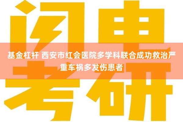 基金杠杆 西安市红会医院多学科联合成功救治严重车祸多发伤患者