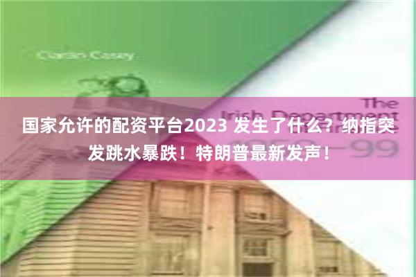 国家允许的配资平台2023 发生了什么？纳指突发跳水暴跌！特朗普最新发声！