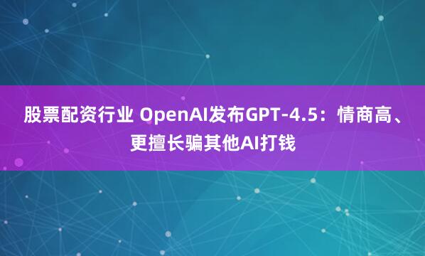 股票配资行业 OpenAI发布GPT-4.5：情商高、更擅长骗其他AI打钱