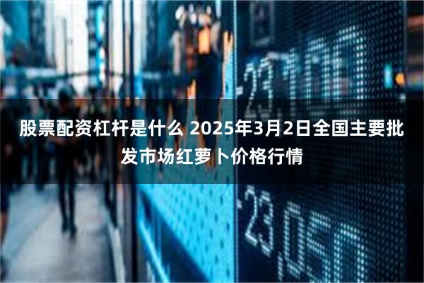 股票配资杠杆是什么 2025年3月2日全国主要批发市场红萝卜价格行情