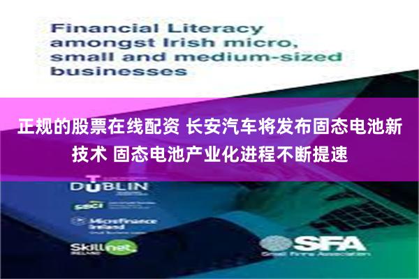 正规的股票在线配资 长安汽车将发布固态电池新技术 固态电池产业化进程不断提速