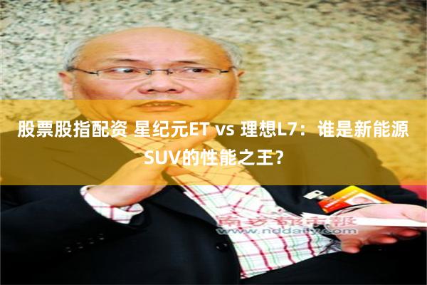 股票股指配资 星纪元ET vs 理想L7：谁是新能源SUV的性能之王？