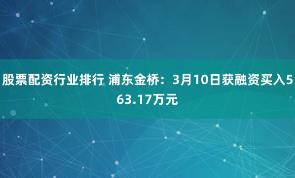 股票配资行业排行 浦东金桥：3月10日获融资买入563.17万元