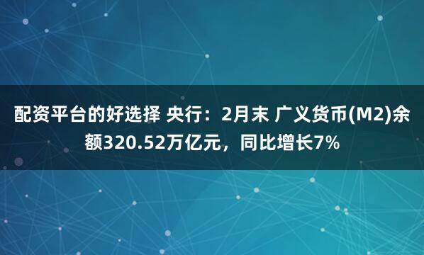 配资平台的好选择 央行：2月末 广义货币(M2)余额320.52万亿元，同比增长7%