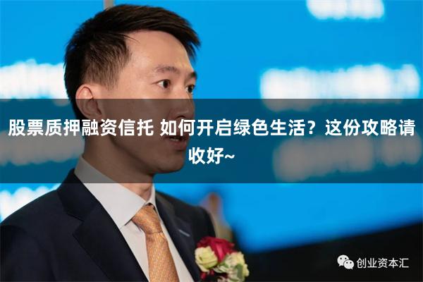 股票质押融资信托 如何开启绿色生活？这份攻略请收好~